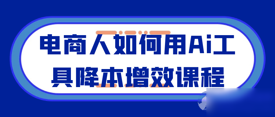 电商人如何用Ai工具降本增效课程 - 图片1